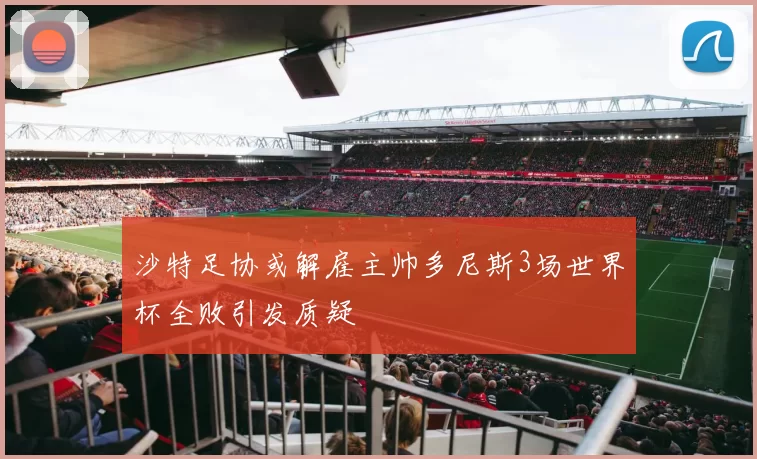 沙特足协或解雇主帅多尼斯3场世界杯全败引发质疑