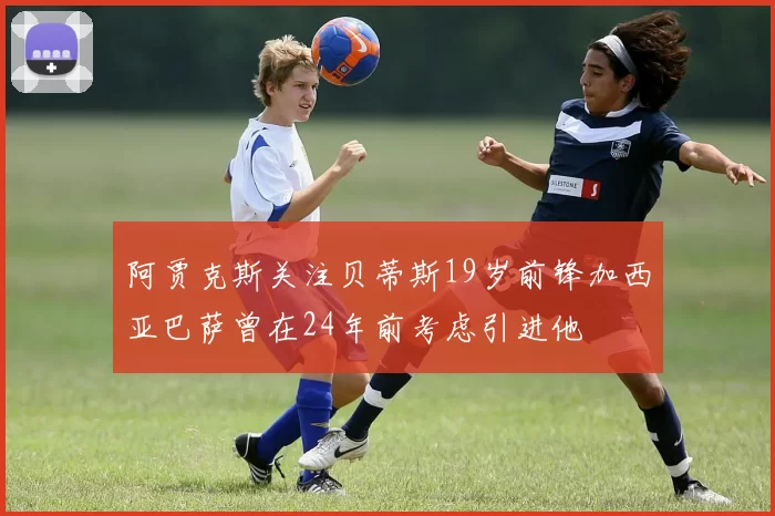 阿贾克斯关注贝蒂斯19岁前锋加西亚巴萨曾在24年前考虑引进他