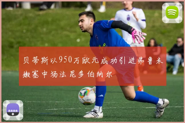 贝蒂斯以950万欧元成功引进弗鲁米嫩塞中场法昆多伯纳尔