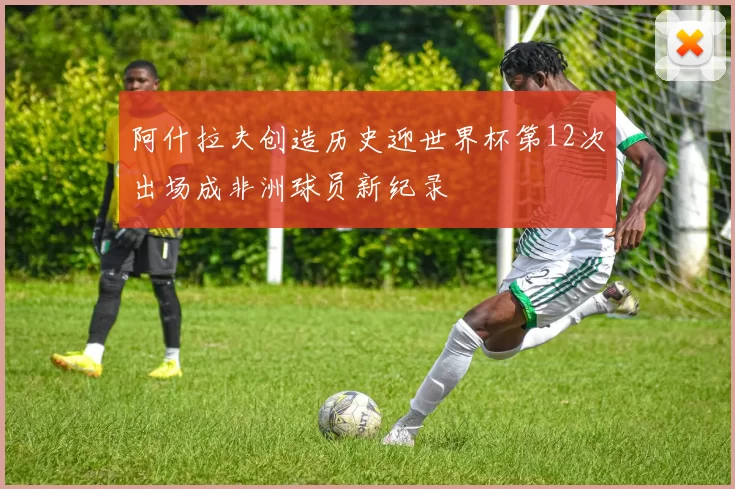 阿什拉夫创造历史迎世界杯第12次出场成非洲球员新纪录