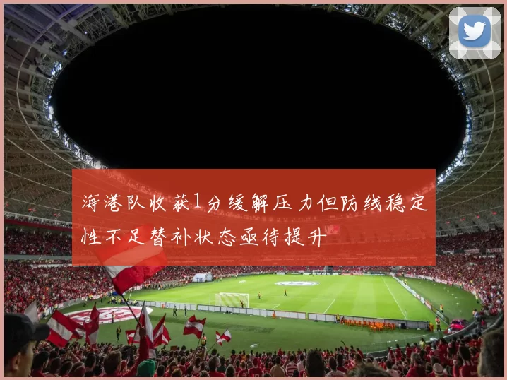 海港队收获1分缓解压力但防线稳定性不足替补状态亟待提升