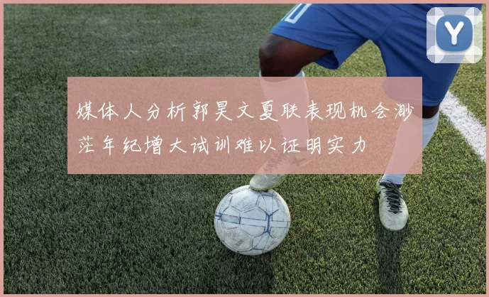 媒体人分析郭昊文夏联表现机会渺茫年纪增大试训难以证明实力