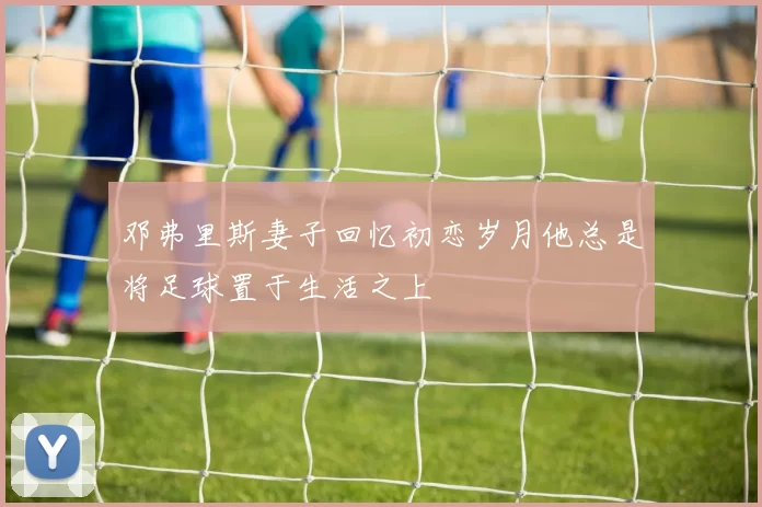 邓弗里斯妻子回忆初恋岁月他总是将足球置于生活之上