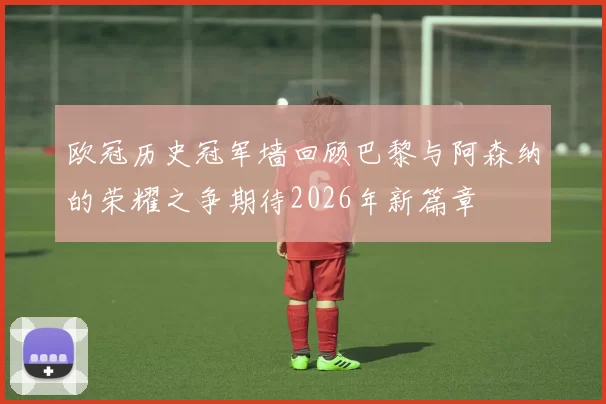 欧冠历史冠军墙回顾巴黎与阿森纳的荣耀之争期待2026年新篇章