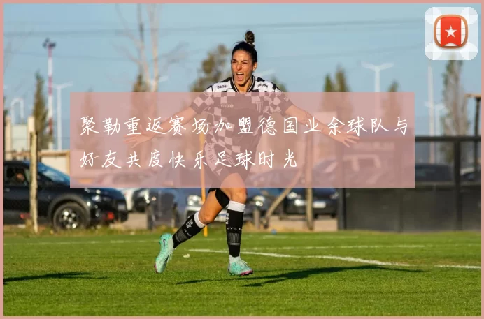 聚勒重返赛场加盟德国业余球队与好友共度快乐足球时光