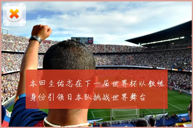 本田圭佑志在下一届世界杯以教练身份引领日本队挑战世界舞台