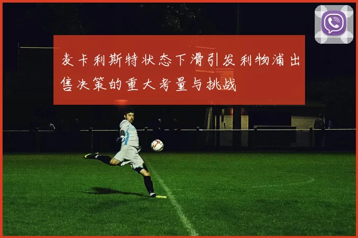 麦卡利斯特状态下滑引发利物浦出售决策的重大考量与挑战