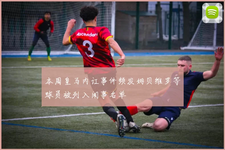 本周皇马内讧事件频发姆贝维罗等球员被列入闹事名单