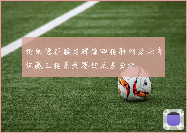 伦纳德在猛龙辉煌四轮胜利后七年仅赢三轮系列赛的反差分析