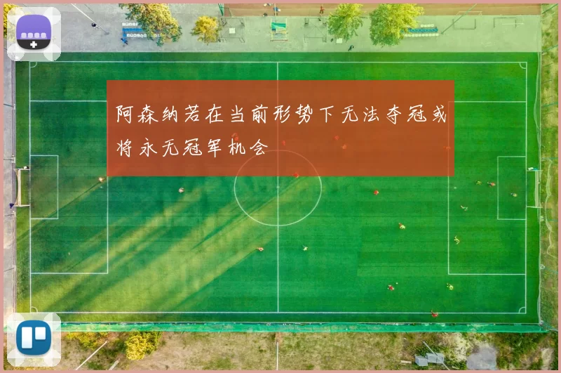 阿森纳若在当前形势下无法夺冠或将永无冠军机会