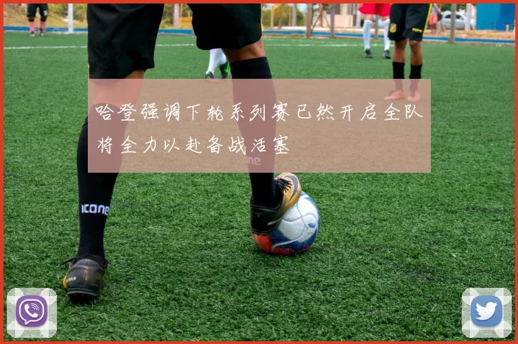 哈登强调下轮系列赛已然开启全队将全力以赴备战活塞