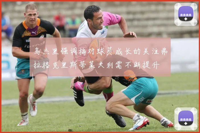 乌杰里强调梅对球员成长的关注弗拉格克里斯蒂莱夫利需不断提升