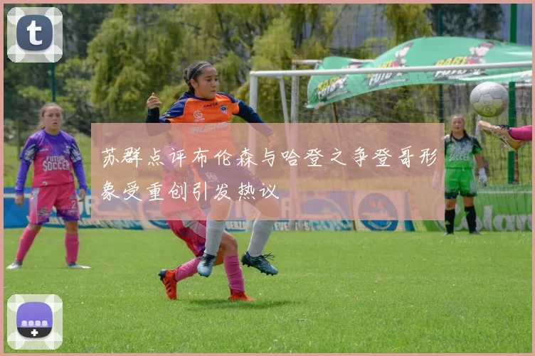 苏群点评布伦森与哈登之争登哥形象受重创引发热议